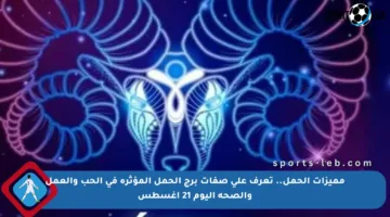 مميزات الحمل.. تعرف على صفات برج الحمل المؤثرة في الحب والعمل والصحة اليوم 21 أغسطس